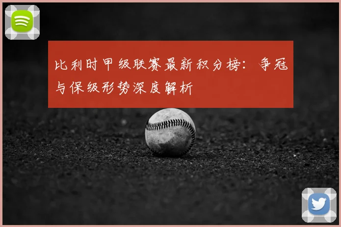 比利时甲级联赛最新积分榜：争冠与保级形势深度解析
