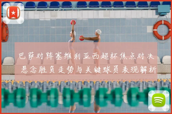 巴萨对阵塞维利亚西超杯焦点对决 悬念胜负走势与关键球员表现解析