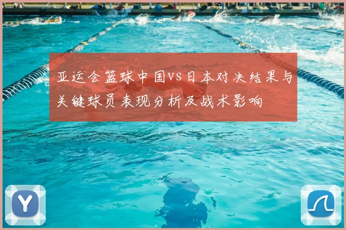 亚运会篮球中国vs日本对决结果与关键球员表现分析及战术影响