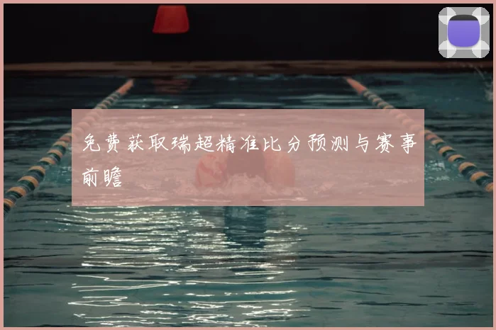 免费获取瑞超精准比分预测与赛事前瞻