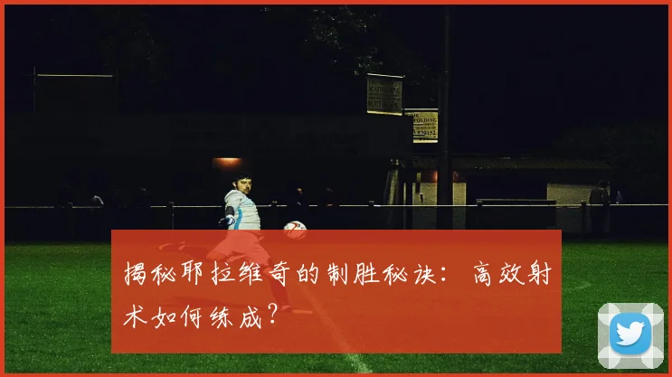 揭秘耶拉维奇的制胜秘诀：高效射术如何练成？