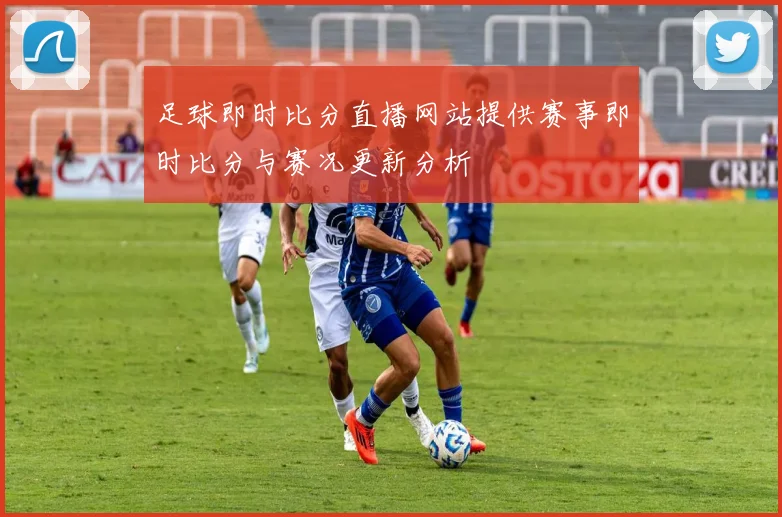 足球即时比分直播网站提供赛事即时比分与赛况更新分析