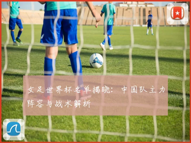 女足世界杯名单揭晓：中国队主力阵容与战术解析