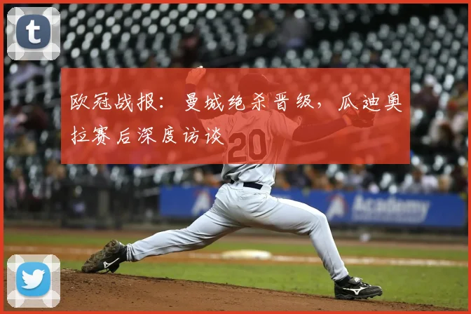 欧冠战报：曼城绝杀晋级，瓜迪奥拉赛后深度访谈