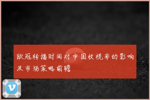 欧冠转播时间对中国收视率的影响及市场策略前瞻