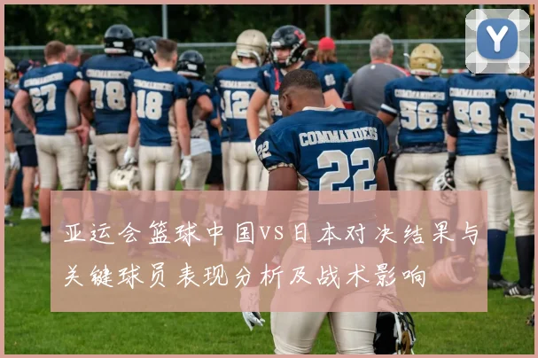 亚运会篮球中国vs日本对决结果与关键球员表现分析及战术影响