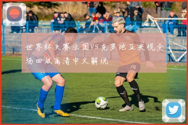 世界杯决赛法国vs克罗地亚央视全场回放高清中文解说