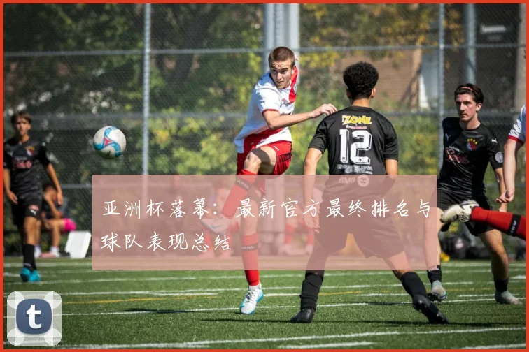 亚洲杯落幕：最新官方最终排名与球队表现总结