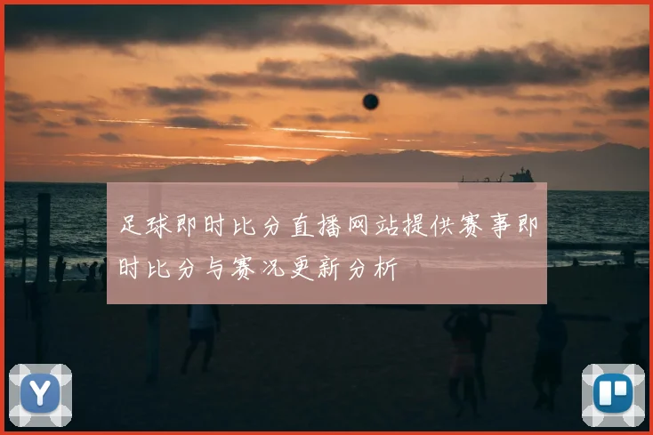 足球即时比分直播网站提供赛事即时比分与赛况更新分析