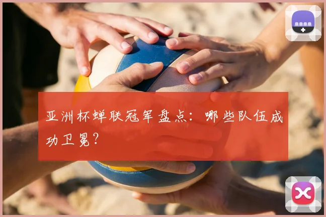 亚洲杯蝉联冠军盘点：哪些队伍成功卫冕？