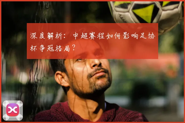 深度解析：中超赛程如何影响足协杯争冠格局？