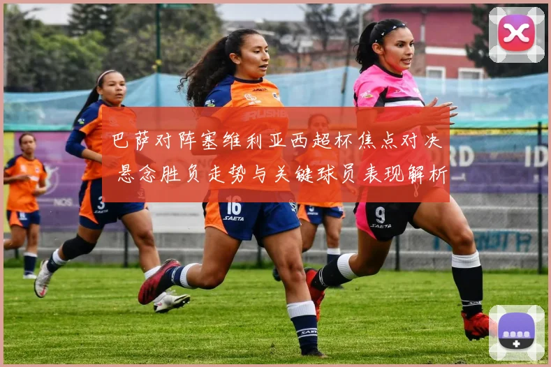 巴萨对阵塞维利亚西超杯焦点对决 悬念胜负走势与关键球员表现解析