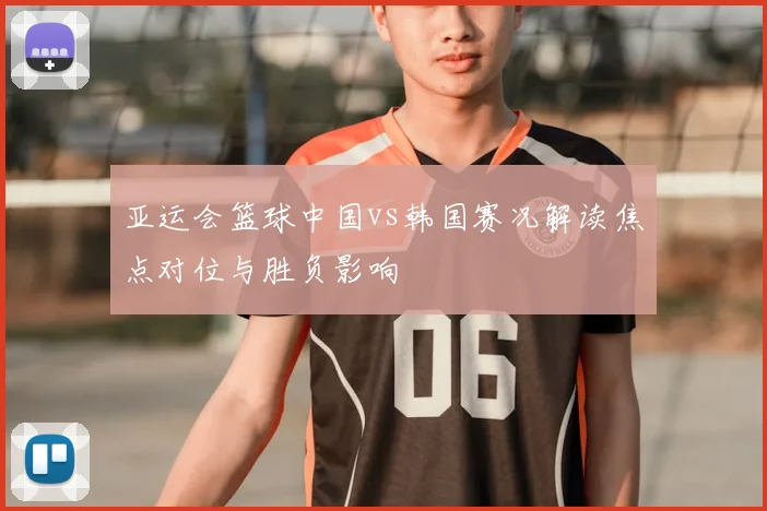亚运会篮球中国vs韩国赛况解读焦点对位与胜负影响