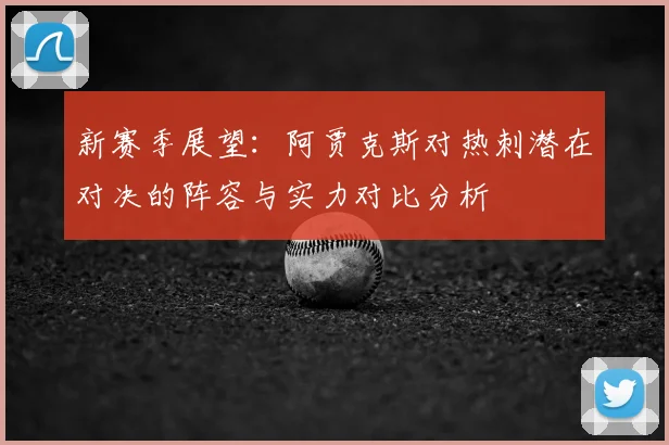 新赛季展望：阿贾克斯对热刺潜在对决的阵容与实力对比分析