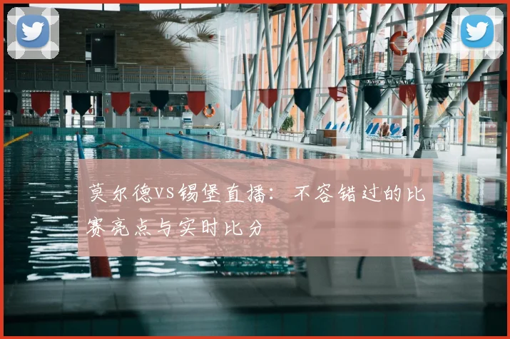 莫尔德vs锡堡直播：不容错过的比赛亮点与实时比分