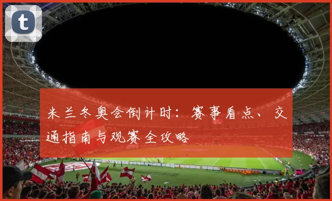 米兰冬奥会倒计时：赛事看点、交通指南与观赛全攻略