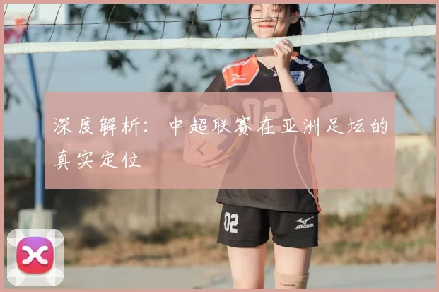 深度解析：中超联赛在亚洲足坛的真实定位