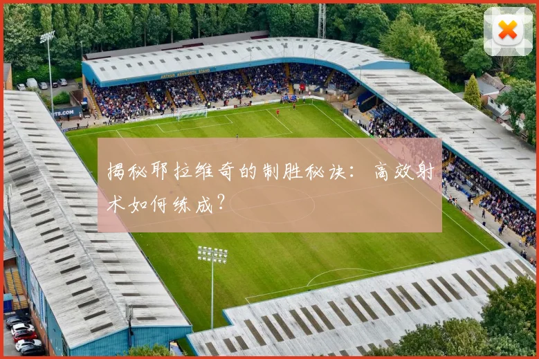 揭秘耶拉维奇的制胜秘诀：高效射术如何练成？