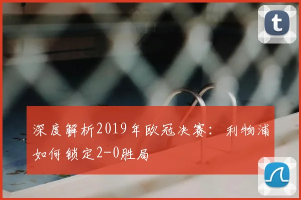 深度解析2019年欧冠决赛：利物浦如何锁定2-0胜局