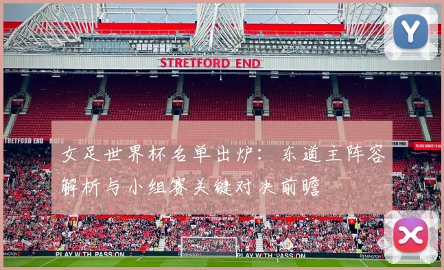女足世界杯名单出炉：东道主阵容解析与小组赛关键对决前瞻