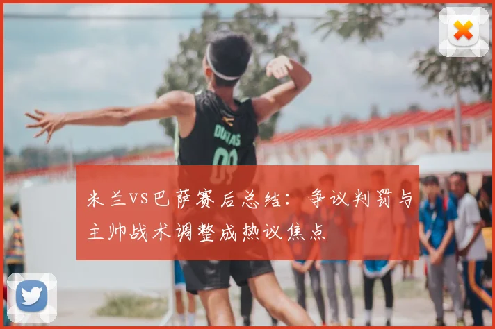 米兰vs巴萨赛后总结：争议判罚与主帅战术调整成热议焦点