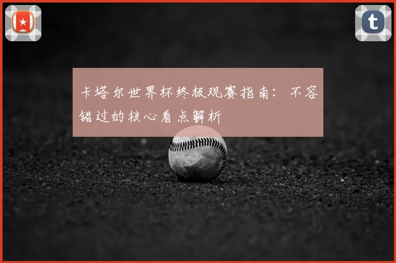 卡塔尔世界杯终极观赛指南：不容错过的核心看点解析