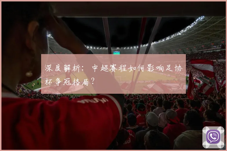 深度解析：中超赛程如何影响足协杯争冠格局？