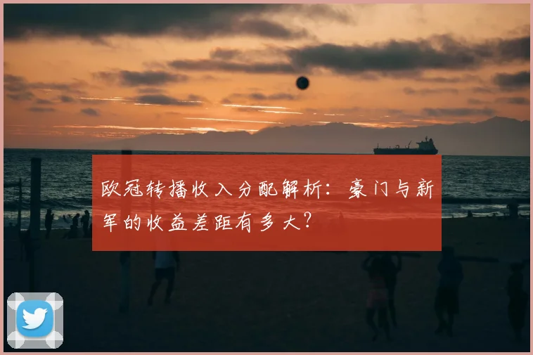 欧冠转播收入分配解析：豪门与新军的收益差距有多大？