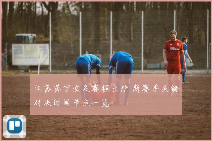 江苏苏宁女足赛程出炉 新赛季关键对决时间节点一览