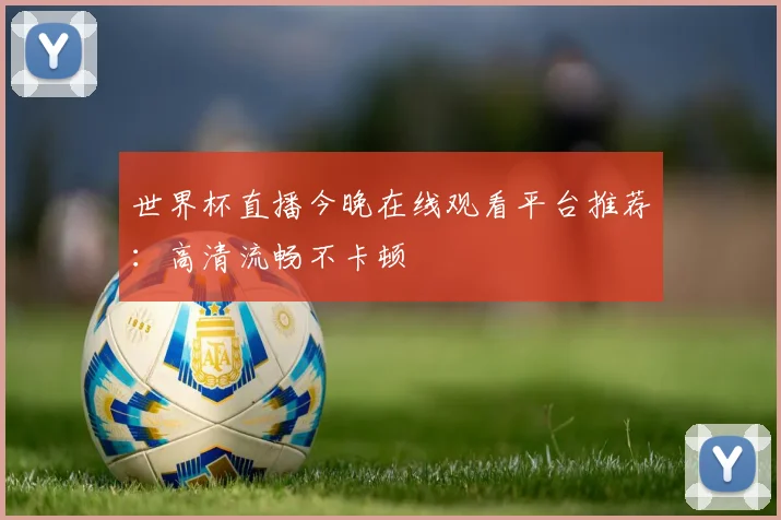 世界杯直播今晚在线观看平台推荐:高清流畅不卡顿