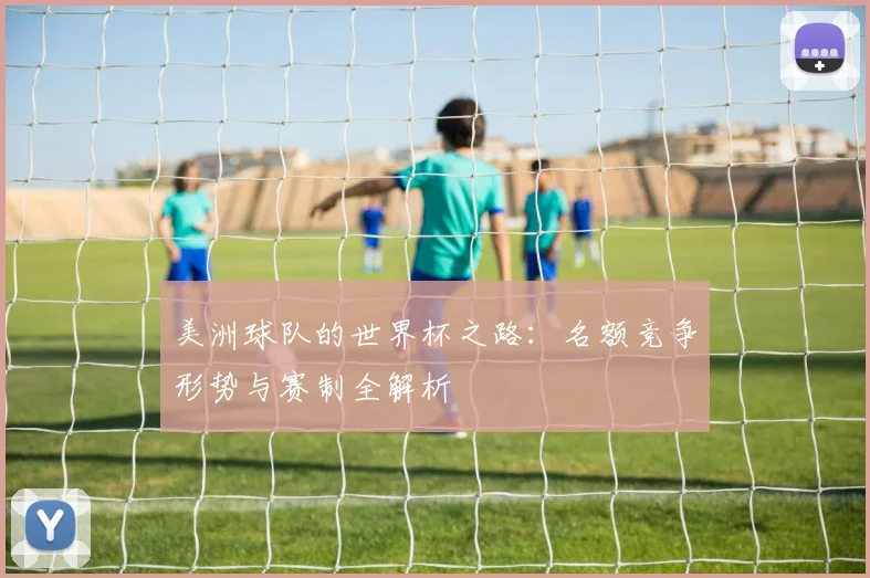 美洲球队的世界杯之路：名额竞争形势与赛制全解析