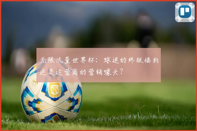 无限流量世界杯：球迷的终极福利还是运营商的营销噱头？