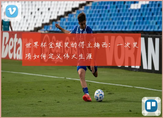 世界杯金球奖的得主梅西：一次奖项如何定义伟大生涯