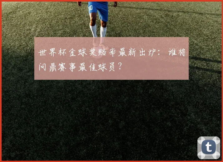 世界杯金球奖赔率最新出炉：谁将问鼎赛事最佳球员？