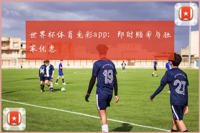 世界杯体育竞彩app：即时赔率与独家优惠