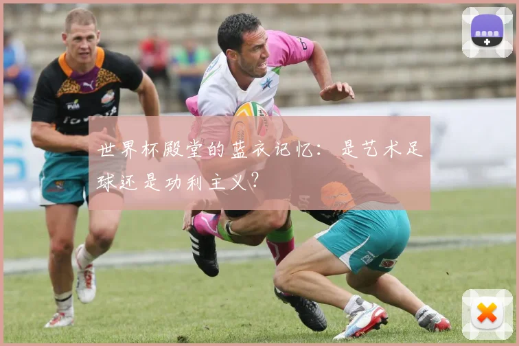世界杯殿堂的蓝衣记忆:是艺术足球还是功利主义?