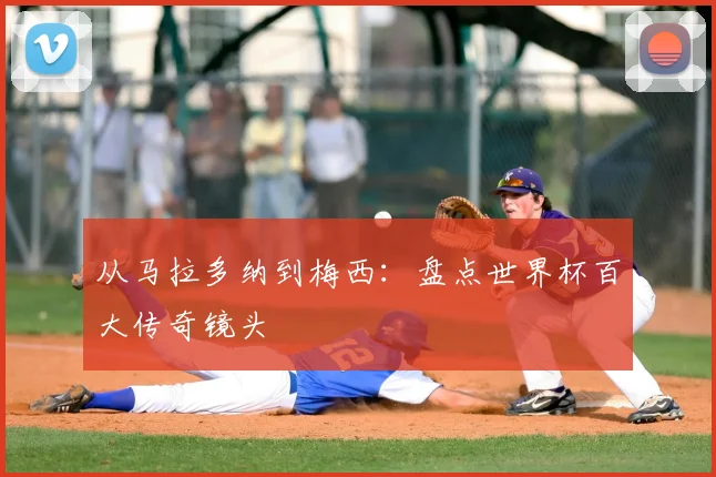 从马拉多纳到梅西：盘点世界杯百大传奇镜头