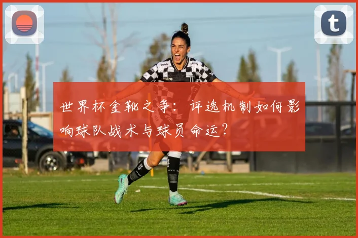 世界杯金靴之争：评选机制如何影响球队战术与球员命运？
