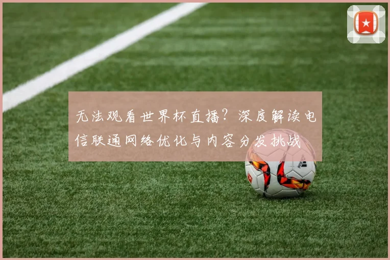 无法观看世界杯直播？深度解读电信联通网络优化与内容分发挑战