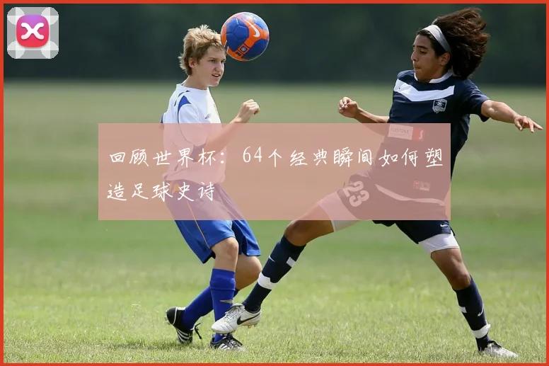 回顾世界杯：64个经典瞬间如何塑造足球史诗
