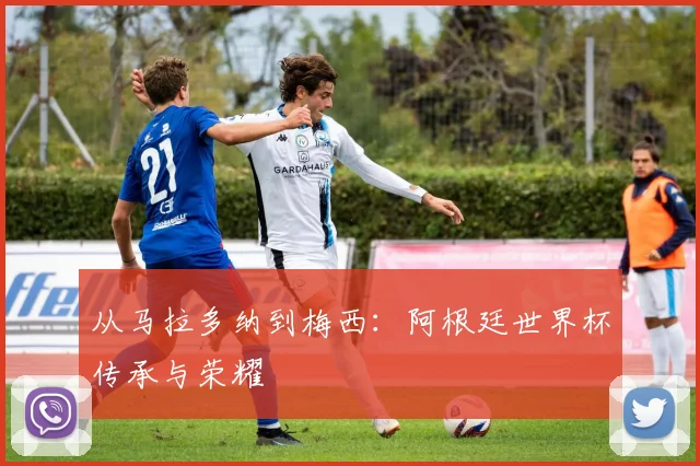 从马拉多纳到梅西：阿根廷世界杯传承与荣耀