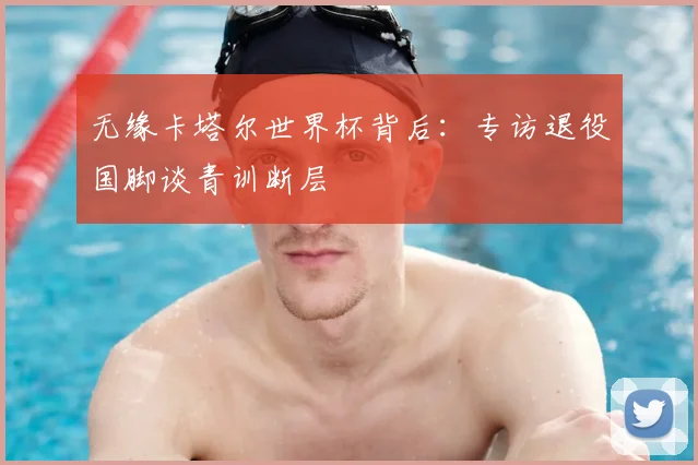 无缘卡塔尔世界杯背后：专访退役国脚谈青训断层
