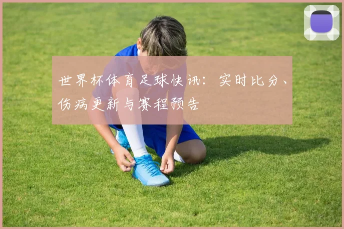 世界杯体育足球快讯：实时比分、伤病更新与赛程预告