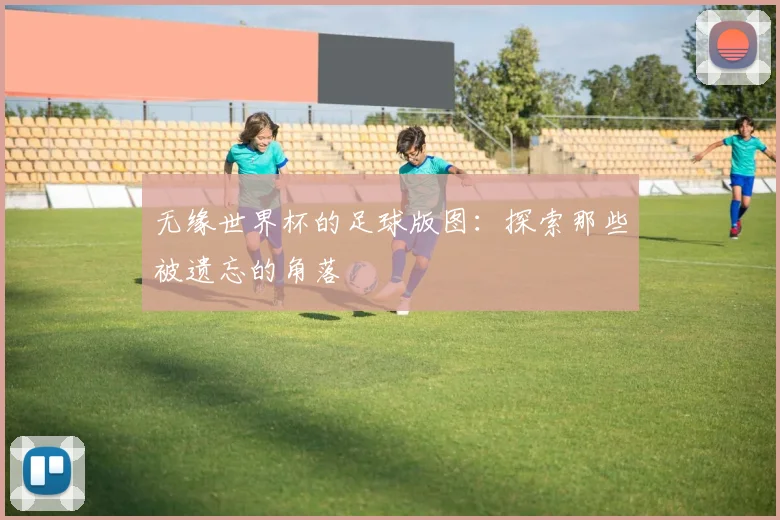 无缘世界杯的足球版图：探索那些被遗忘的角落