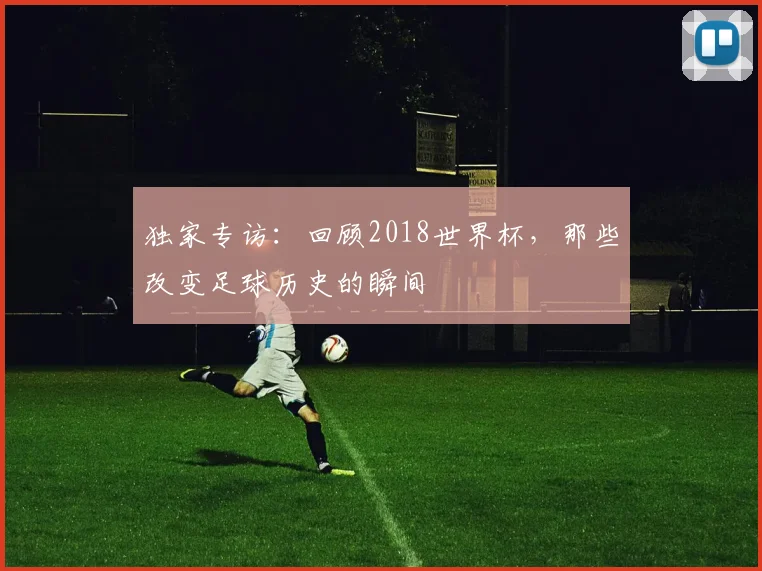 独家专访：回顾2018世界杯，那些改变足球历史的瞬间
