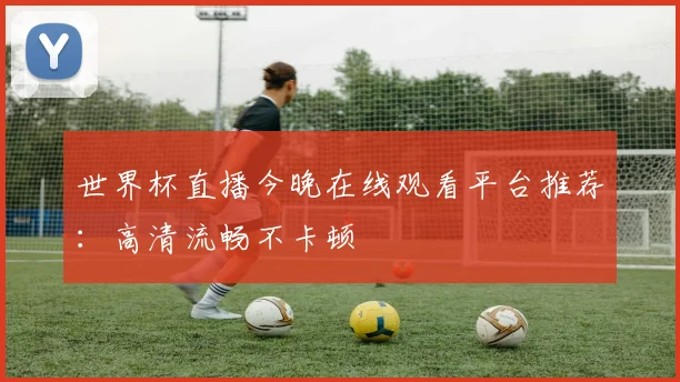 世界杯直播今晚在线观看平台推荐：高清流畅不卡顿