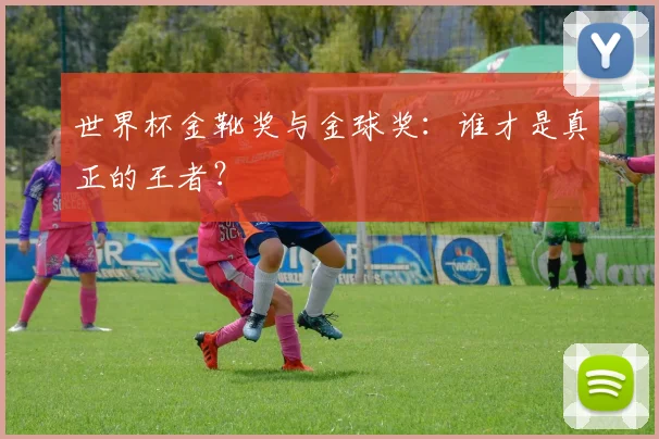 世界杯金靴奖与金球奖：谁才是真正的王者？