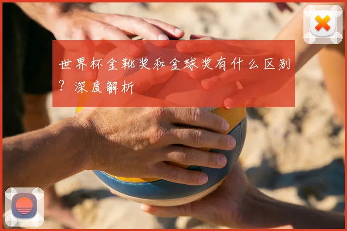 世界杯金靴奖和金球奖有什么区别？深度解析