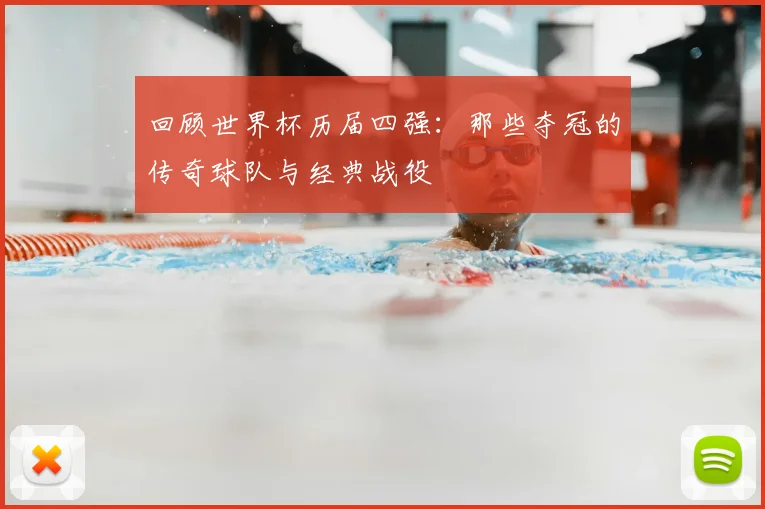 回顾世界杯历届四强：那些夺冠的传奇球队与经典战役