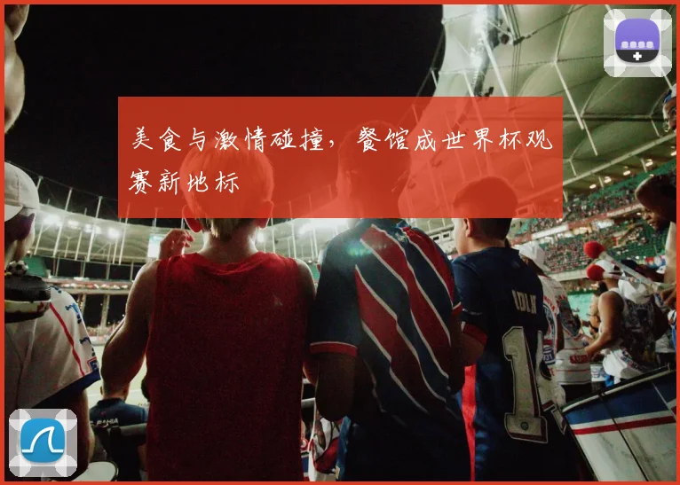 美食与激情碰撞，餐馆成世界杯观赛新地标